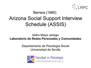 Arizona Social Support Interview
Schedule (ASSIS)
Isidro Maya Jariego
Laboratorio de Redes Personales y Comunidades
Departamento de Psicología Social
Universidad de Sevilla
Barrera (1980)
 