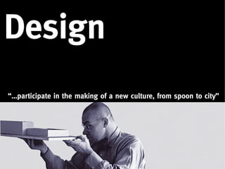 Design
“…participate in the making of a new culture, from spoon to city”
 
