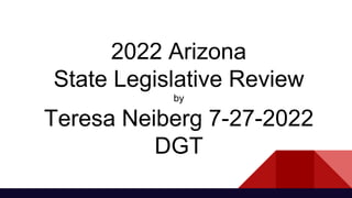 2022 Arizona
State Legislative Review
by
Teresa Neiberg 7-27-2022
DGT
 