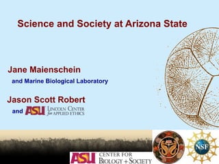 Science and Society at Arizona State
Jane Maienschein
and Marine Biological Laboratory
Jason Scott Robert
and
 