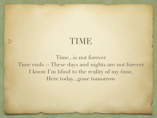 TIME?
?
Time...is not forever?
Time ends -- These days and nights are not forever?
I know Im blind to the reality of my time,?
Here today...gone tomorrow
 