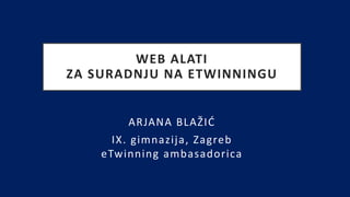 WEB ALATI
ZA SURADNJU NA ETWINNINGU
ARJANA BLAŽIĆ
IX. gimnazija, Zagreb
eTwinning ambasadorica
 