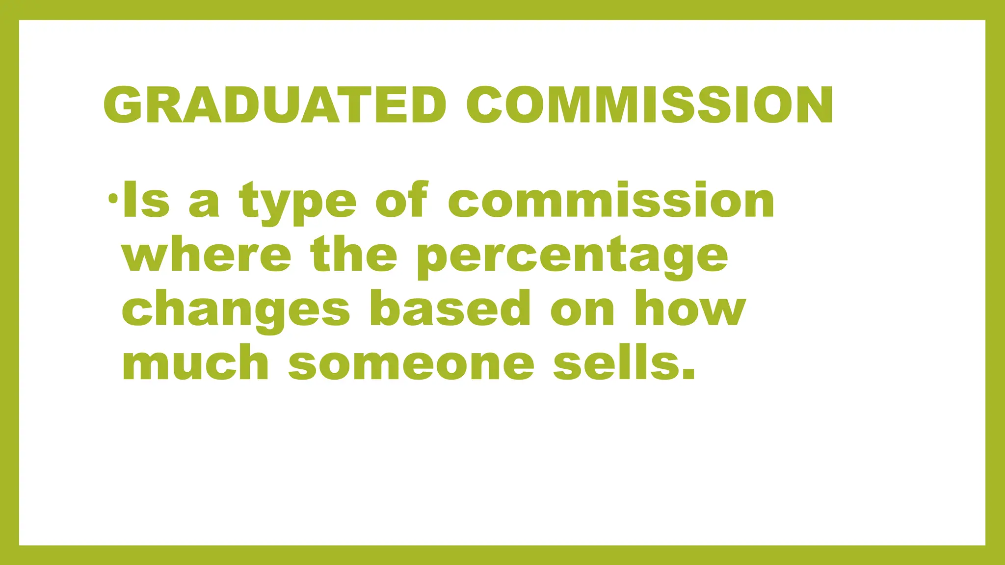 GRADUATED COMMISSION
•Is a type of commission
where the percentage
changes based on how
much someone sells.
 