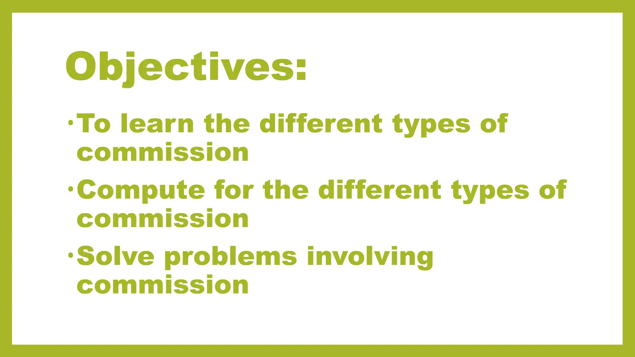 Objectives:
•To learn the different types of
commission
•Compute for the different types of
commission
•Solve problems involving
commission
 