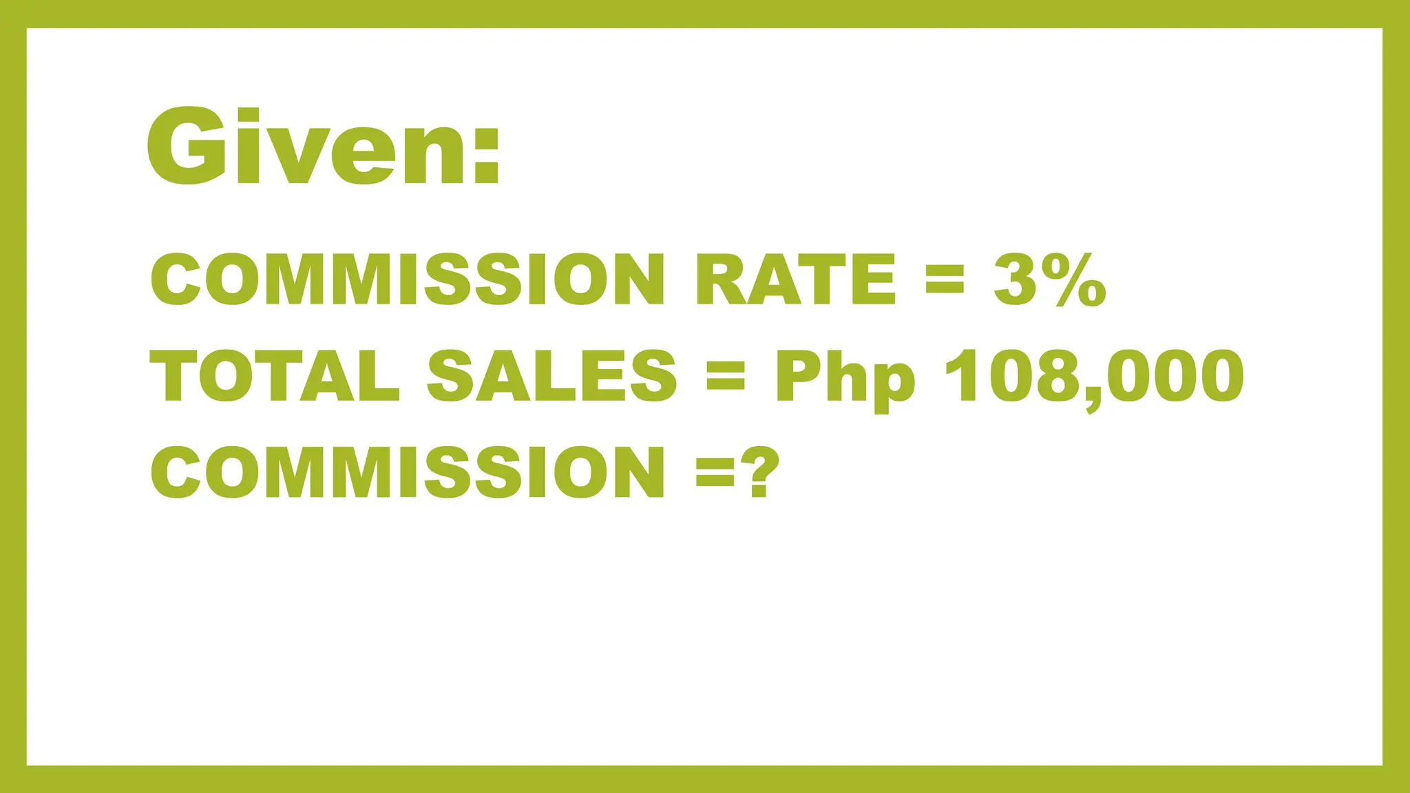 Given:
COMMISSION RATE = 3%
TOTAL SALES = Php 108,000
COMMISSION =?
 