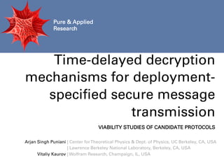 Pure & Applied
Research
Arjan Singh Puniani
Vitaliy Kaurov
| Center forTheoretical Physics & Dept. of Physics, UC Berkeley, CA, USA
| Lawrence Berkeley National Laboratory, Berkeley, CA, USA
| Wolfram Research, Champaign, IL, USA
VIABILITY STUDIES OF CANDIDATE PROTOCOLS
Time-delayed decryption
mechanisms for deployment-
speciﬁed secure message
transmission
 