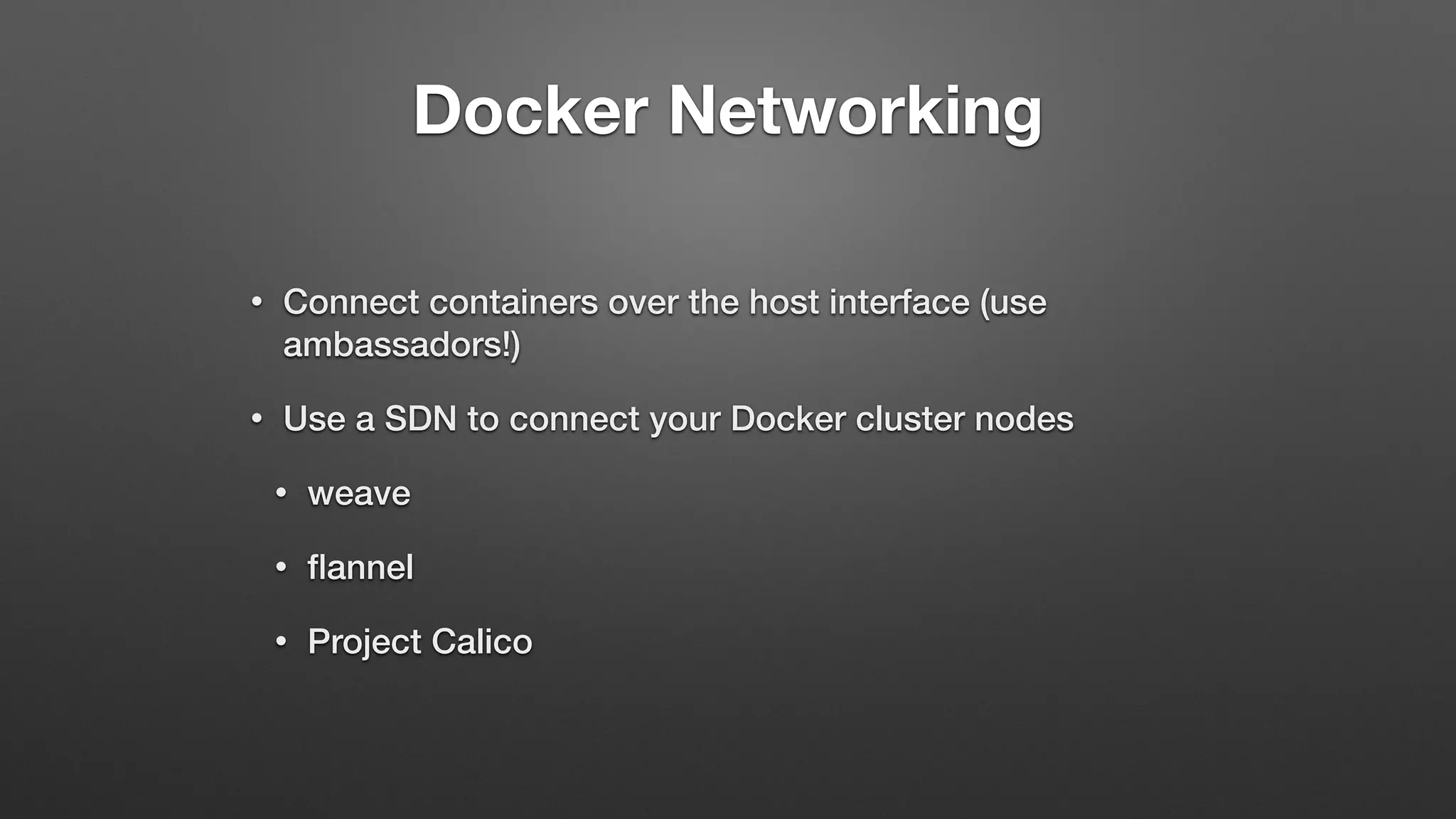 Docker Networking
• Connect containers over the host interface (use
ambassadors!)
• Use a SDN to connect your Docker cluster nodes
• weave
• ﬂannel
• Project Calico
 