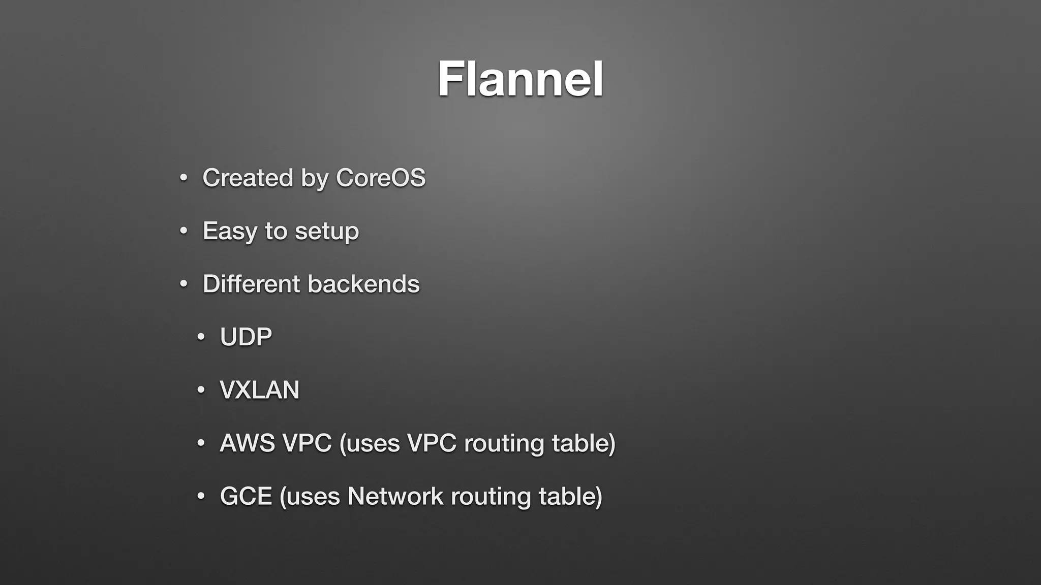 Flannel
• Created by CoreOS
• Easy to setup
• Different backends
• UDP
• VXLAN
• AWS VPC (uses VPC routing table)
• GCE (uses Network routing table)
 