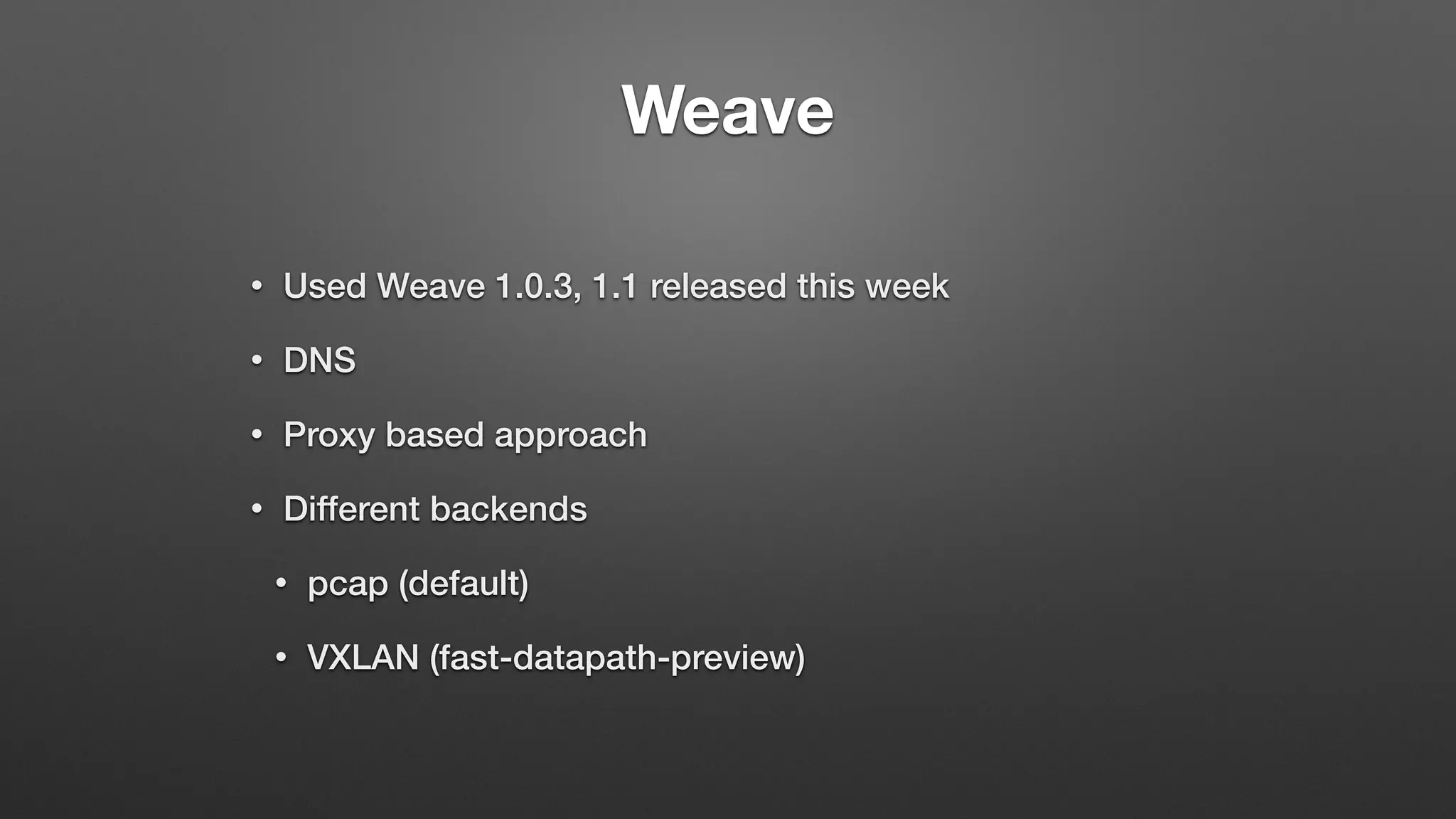 Weave
• Used Weave 1.0.3, 1.1 released this week
• DNS
• Proxy based approach
• Different backends
• pcap (default)
• VXLAN (fast-datapath-preview)
 
