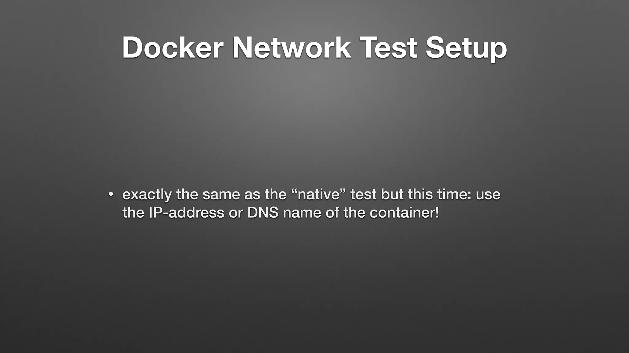 Docker Network Test Setup
• exactly the same as the “native” test but this time: use
the IP-address or DNS name of the container!
 