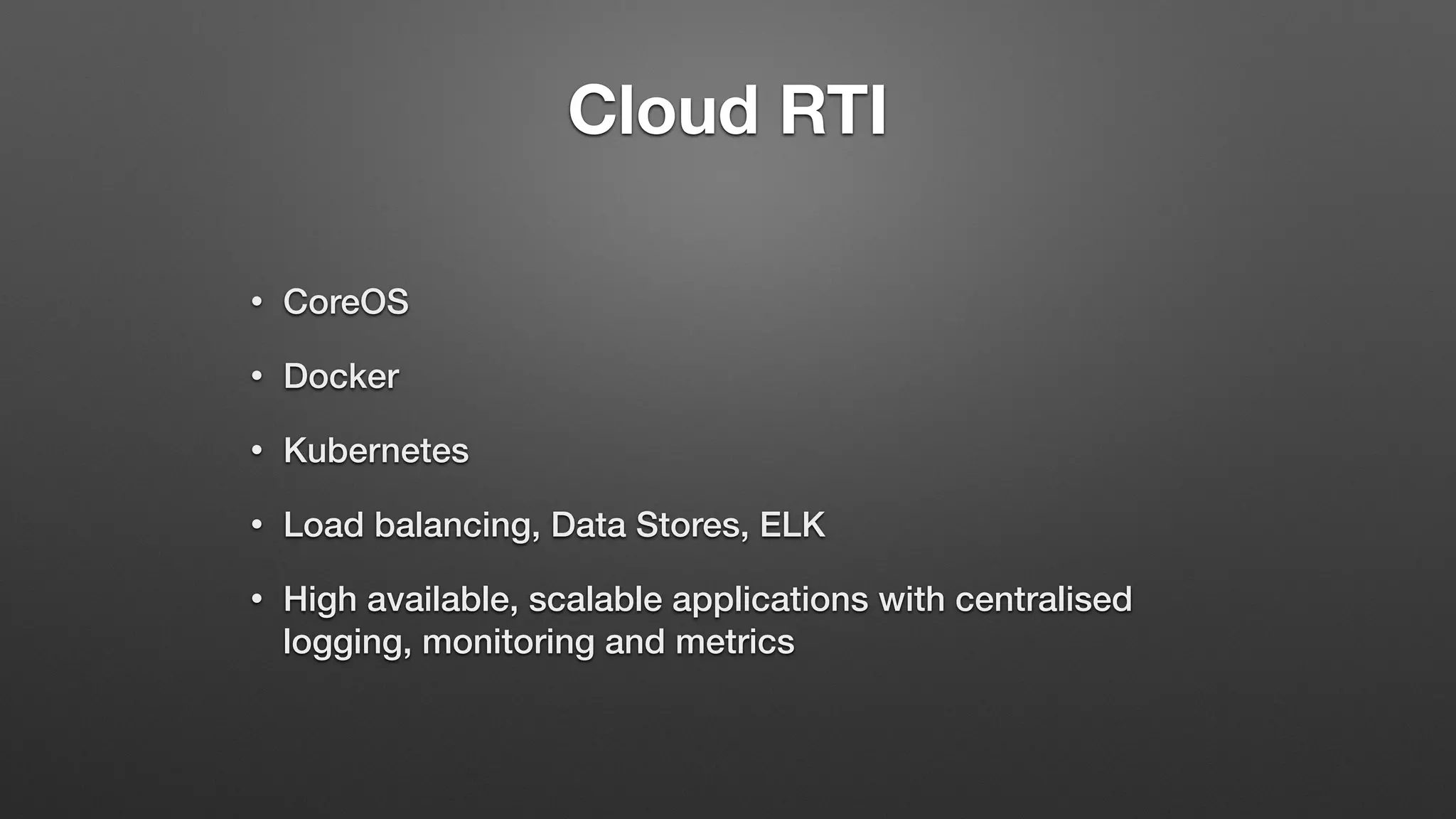 Cloud RTI
• CoreOS
• Docker
• Kubernetes
• Load balancing, Data Stores, ELK
• High available, scalable applications with centralised
logging, monitoring and metrics
 