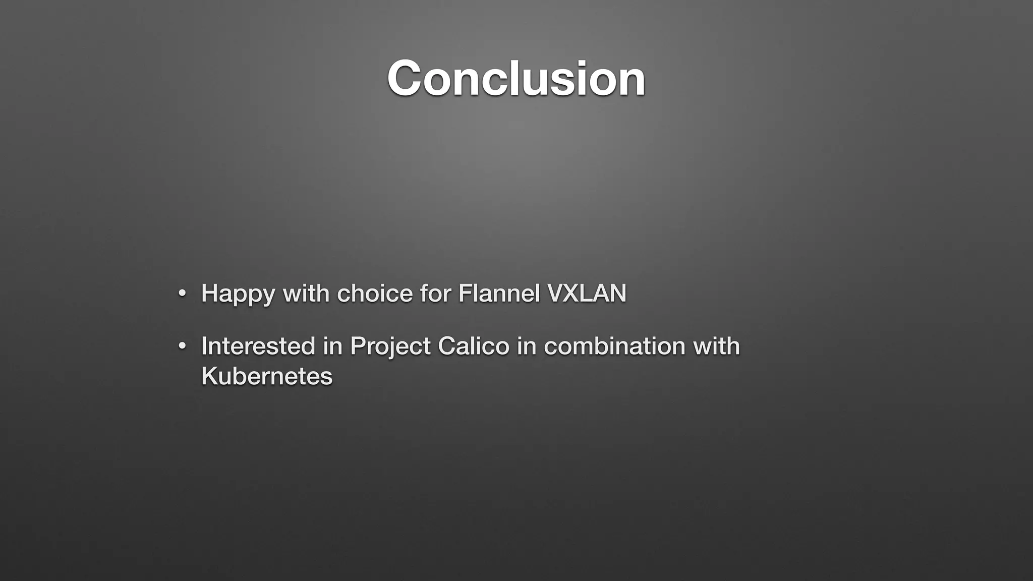 Conclusion
• Happy with choice for Flannel VXLAN
• Interested in Project Calico in combination with
Kubernetes
 