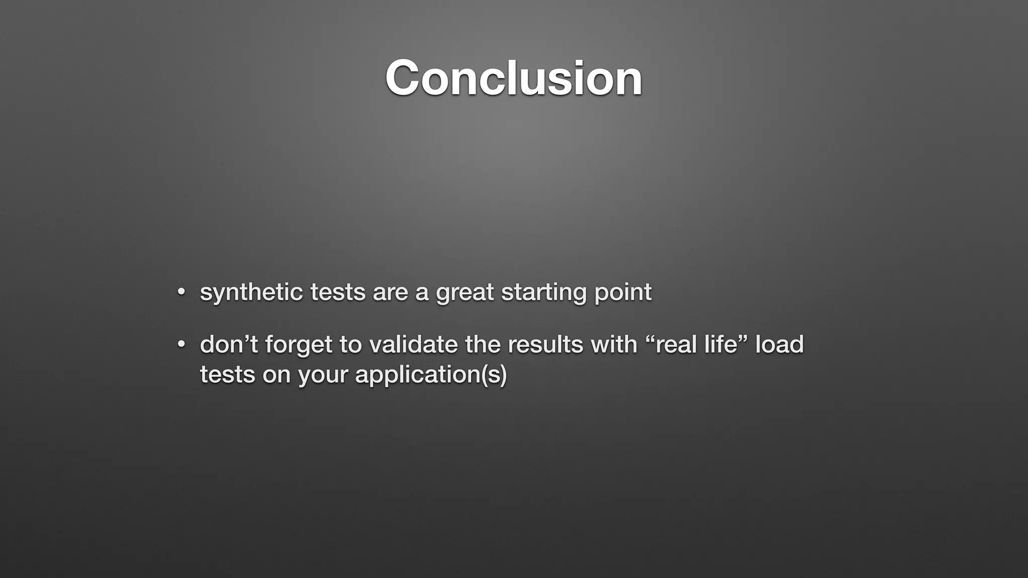 Conclusion
• synthetic tests are a great starting point
• don’t forget to validate the results with “real life” load
tests on your application(s)
 