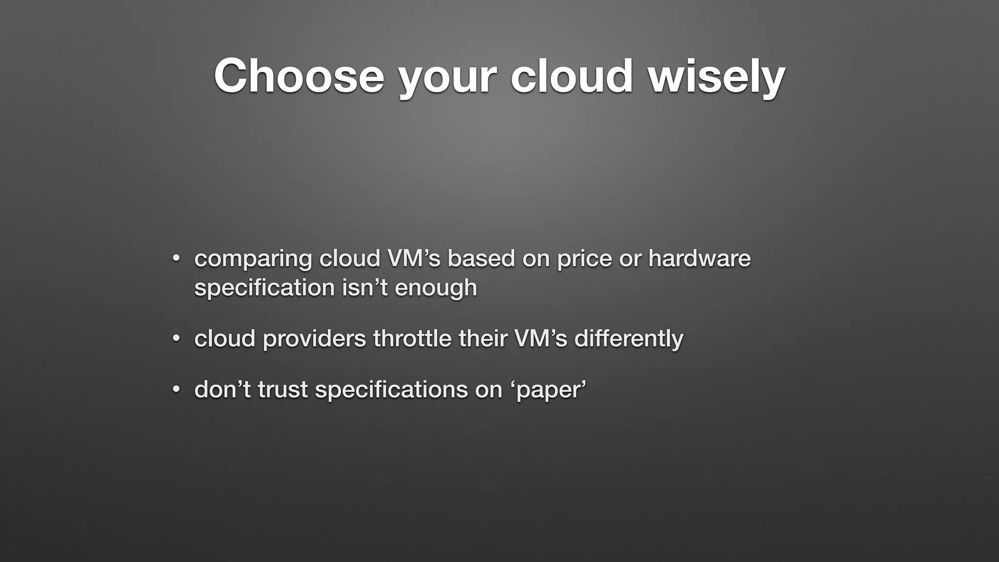 Choose your cloud wisely
• comparing cloud VM’s based on price or hardware
speciﬁcation isn’t enough
• cloud providers throttle their VM’s differently
• don’t trust speciﬁcations on ‘paper’
 