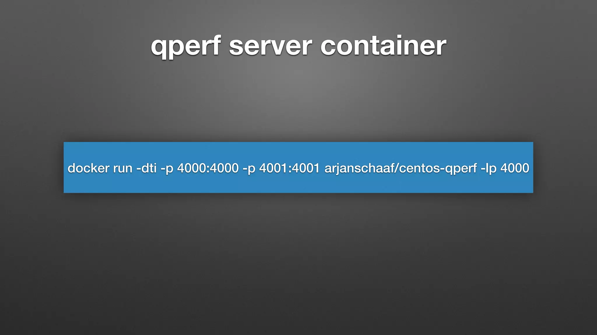 qperf server container
docker run -dti -p 4000:4000 -p 4001:4001 arjanschaaf/centos-qperf -lp 4000
 