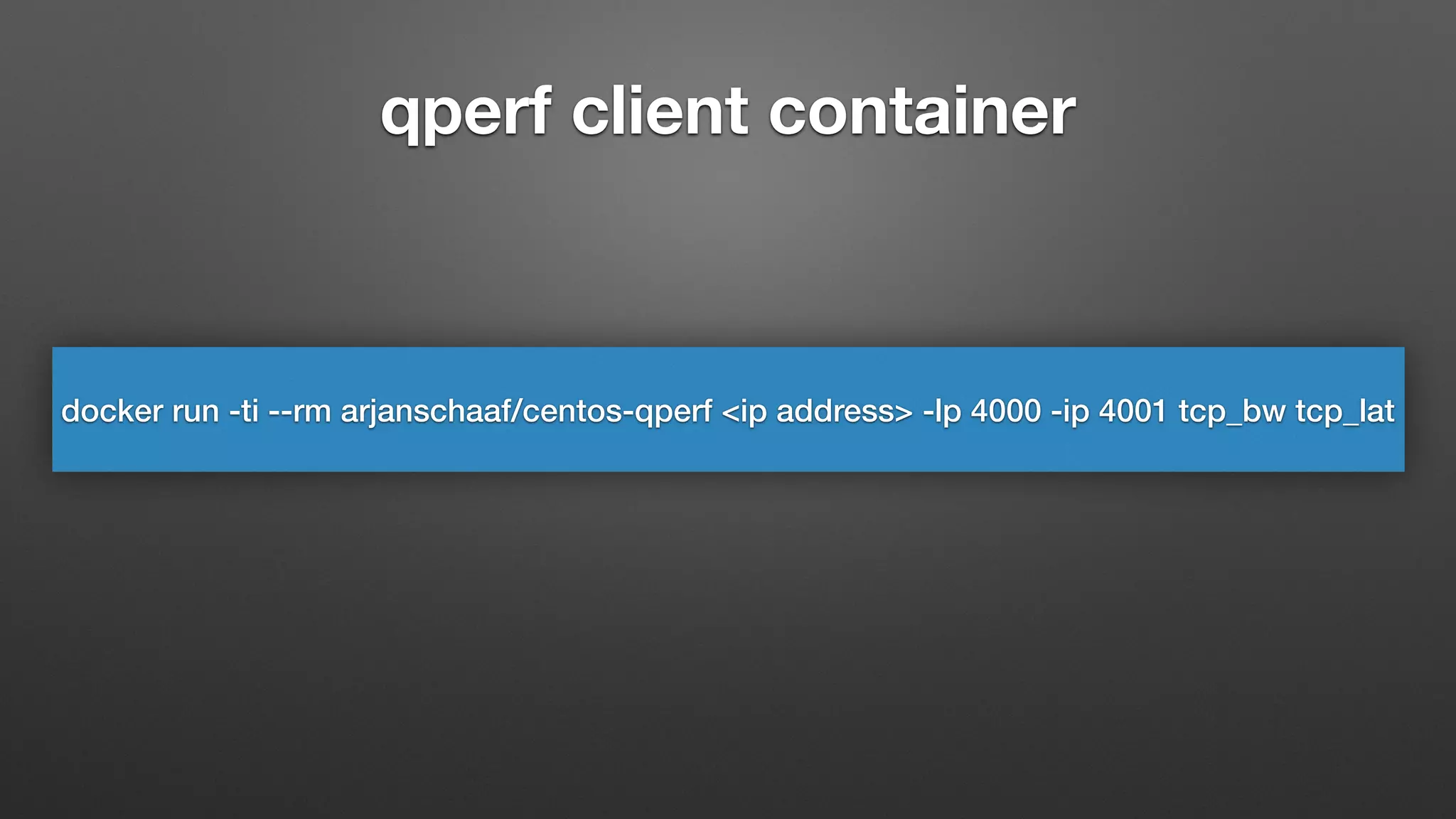 qperf client container
docker run -ti --rm arjanschaaf/centos-qperf <ip address> -lp 4000 -ip 4001 tcp_bw tcp_lat
 