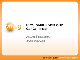 DUTCH VMUG EVENT 2012
GET CERTIFIED!

ARJAN TIMMERMAN
JOEP PISCAER
 