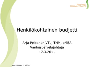 Henkilökohtainen budjetti Arja Peiponen VTL, THM, eMBA Vanhuspalvelujohtaja 17.3.2011 
