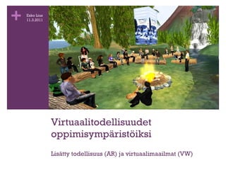 Virtuaalitodellisuudet oppimisympäristöiksi Lisätty todellisuus (AR) ja virtuaalimaailmat (VW) Esko Lius 11.3.2011 