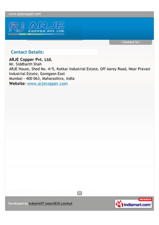 - Contact Us -


Contact Details:
ARJE Copper Pvt. Ltd.
Mr. Siddharth Shah
ARJE House, Shed No. 4/5, Kotkar Industrial Estate, Off Aarey Road, Near Pravasi
Industrial Estate, Goregaon East
Mumbai - 400 063, Maharashtra, India
Website: www.arjecopper.com
 