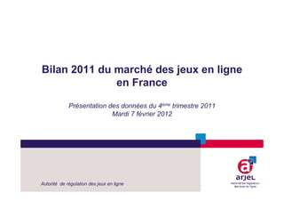 Bilan 2011 du marché des jeux en ligne
              en France

             Présentation des données du 4ème trimestre 2011
                           Mardi 7 février 2012




Autorité de régulation des jeux en ligne
 