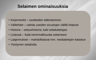 ● Kirjanmerkit – osoitteiden tallentaminen
● Välilehdet – vaihda useiden sivustojen välillä helposti
● Historia – selaushistoria; tutki selailutietojasi
● Lisäosat – lisää toiminnallisuutta selaimeesi
● Laajennukset – mahdollistavat mm. mediatietojen katselun
● Yksityinen selailutila
Selaimen ominaisuuksia
 