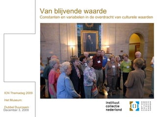Van blijvende waarde Constanten en variabelen in de overdracht van culturele waarden   ICN Themadag 2009  Het Museum: Dubbel Duurzaam 
