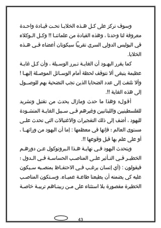 ‫وسوف‬‫نركز‬‫على‬‫جل‬‫ج‬‫ك‬‫جذه‬‫ج‬‫ه‬‫جا‬‫ج‬‫الخلي‬‫جت‬‫ج‬‫تح‬‫جادة‬‫ج‬‫قي‬‫جدة‬‫ج‬‫واح‬
‫معروفة‬‫لنا‬‫وحدنا‬،‫وهذه‬‫القيادة‬‫من‬‫جا‬‫ج‬‫علمائن‬‫جل‬‫ج‬‫وك‬ !!‫جوكلء‬‫ج‬‫ال‬
‫في‬‫البوليس‬‫الدولي‬‫السري‬‫تقريبا‬‫سيكونان‬‫أعضاء‬‫جي‬‫ج‬‫ف‬‫جذه‬‫ج‬‫ه‬
.‫الخليا‬
‫كما‬‫يقرهر‬‫جود‬‫ج‬‫اليه‬‫أن‬‫جة‬‫ج‬‫الغاي‬‫جبرهر‬‫ج‬‫ت‬‫جيلة‬‫ج‬‫الوس‬،‫وأن‬‫جل‬‫ج‬‫ك‬‫جة‬‫ج‬‫غاي‬
‫عظيمة‬‫ينبغى‬‫أل‬‫نتوقف‬‫لحظة‬‫أمام‬‫جائل‬‫ج‬‫الوس‬‫جلة‬‫ج‬‫الموص‬‫جا‬‫ج‬‫إليه‬!
‫وأل‬‫نلتفت‬‫إلى‬‫عدد‬‫الضحايا‬‫الذين‬‫تجب‬‫التضحية‬‫بهم‬‫للوصججول‬
‫إلى‬‫هذه‬‫الغاية‬.!!
:‫أقول‬‫وهذا‬‫ما‬‫حدث‬‫ومازال‬‫يحدث‬‫من‬‫تقتيل‬‫وتشريد‬
‫للفلسطينيين‬‫واللبنانيين‬‫وغيرهم‬‫جي‬‫ج‬‫ف‬‫جبيل‬‫ج‬‫س‬‫جة‬‫ج‬‫الغاي‬‫جودة‬‫ج‬‫المنش‬
‫لليهود‬،‫أضف‬‫إلى‬‫ذلك‬‫التفجيرات‬‫والغتيالت‬‫التي‬‫تحدث‬‫جى‬‫ج‬‫عل‬
‫مستوى‬‫العالم‬‫؛‬‫فإنها‬‫في‬‫معظمها‬‫إما‬ :‫أن‬‫اليهود‬‫من‬‫وهرائهججا‬،
‫أو‬‫على‬‫علم‬‫بها‬‫قبل‬‫وقوعها‬.!!
‫ويتحدث‬‫اليهود‬‫جي‬‫ج‬‫ف‬‫جة‬‫ج‬‫نهاي‬‫جذا‬‫ج‬‫ه‬‫جبروتوكول‬‫ج‬‫ال‬‫جن‬‫ج‬‫ع‬‫جم‬‫ج‬‫دوهره‬
‫جر‬‫ج‬‫الخطي‬‫جي‬‫ج‬‫ف‬‫جأثير‬‫ج‬‫الت‬‫جى‬‫ج‬‫عل‬‫جب‬‫ج‬‫المناص‬‫جة‬‫ج‬‫الحساس‬‫جي‬‫ج‬‫ف‬‫جدول‬‫ج‬‫ال‬‫؛‬
‫فيقولون‬‫)أي‬ :‫إنسان‬‫جب‬‫ج‬‫يرغ‬‫جي‬‫ج‬‫ف‬‫جاظ‬‫ج‬‫الحتف‬‫جبه‬‫ج‬‫بمنص‬‫جيكون‬‫ج‬‫س‬
‫عليه‬‫كي‬‫يضمنه‬‫أن‬‫يطيعنا‬‫جة‬‫ج‬‫طاع‬‫جتكون‬‫ج‬‫وس‬ .‫جاء‬‫ج‬‫عمي‬‫جب‬‫ج‬‫المناص‬
‫الخطيرة‬‫مقصوهرة‬‫بل‬‫استثناء‬‫على‬‫جن‬‫ج‬‫م‬‫جاهم‬‫ج‬‫هربين‬‫جة‬‫ج‬‫تربي‬‫جة‬‫ج‬‫خاص‬
43
 