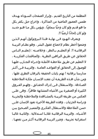 ‫المظلمة‬‫من‬‫التاهريخ‬‫القديم‬،‫وإبراز‬‫الصفحات‬‫جوداء‬‫ج‬‫الس‬‫جدف‬‫ج‬‫به‬
‫طمس‬‫العصوهر‬‫الماضية‬‫من‬‫المذاكرة‬،‫وإخراج‬‫جيل‬‫يكفر‬‫بكل‬
‫ما‬‫هو‬‫قديم‬‫ولو‬‫كان‬‫وحيا‬‫سماويا‬،‫ويؤمن‬‫بكل‬‫جا‬‫ج‬‫م‬‫جو‬‫ج‬‫ه‬‫جد‬‫ج‬‫جدي‬
‫ولو‬‫كان‬‫إلحادا‬‫أهرضيا‬.!!
‫ويعترف‬‫جود‬‫ج‬‫اليه‬‫جي‬‫ج‬‫ف‬‫جة‬‫ج‬‫نهاي‬‫جذا‬‫ج‬‫ه‬‫جبروتوكول‬‫ج‬‫ال‬‫جم‬‫ج‬‫أنه‬‫جذين‬‫ج‬‫ال‬
‫وضعوا‬‫أخطر‬‫نظام‬‫لخضاع‬‫عقول‬‫البشر‬،‫وهو‬‫نظججام‬‫التربيججة‬
‫البرهانيججة‬‫أو‬ .!!‫التعليججم‬‫بججالنظر‬،‫وخلصججته‬‫)تعليججم‬ :‫النججاس‬
‫الحقائق‬‫عن‬‫طريق‬‫البراهين‬‫النظرية‬،‫والمناقشات‬‫الفكريججة‬،
‫ل‬‫التعليم‬‫عن‬‫طريق‬‫جة‬‫ج‬‫ملحظ‬‫جة‬‫ج‬‫المثل‬‫جراء‬‫ج‬‫وإج‬‫جاهرب‬‫ج‬‫التج‬‫جا‬‫ج‬‫عليه‬
‫للوصول‬‫إلى‬‫الحقائق‬‫أو‬‫جد‬‫ج‬‫القواع‬‫جة‬‫ج‬‫العام‬،‫جة‬‫ج‬‫والتربي‬‫جي‬‫ج‬‫ف‬‫جثر‬‫ج‬‫أك‬
‫مداهرسنا‬‫برهانية‬‫تهتم‬ !‫بإثبات‬‫الحقيقة‬‫بالبرهان‬‫النظري‬‫عليها‬،
‫ومن‬‫شأن‬‫جذه‬‫ج‬‫ه‬‫جة‬‫ج‬‫الطريق‬‫أن‬‫جد‬‫ج‬‫تفق‬‫جان‬‫ج‬‫النس‬‫جة‬‫ج‬‫ملك‬‫جة‬‫ج‬‫الملحظ‬
‫جادقة‬‫ج‬‫الص‬،‫جتقلل‬‫ج‬‫والس‬‫جي‬‫ج‬‫ف‬‫إدهراك‬‫جائق‬‫ج‬‫الحق‬،‫جم‬‫ج‬‫وفه‬‫جروق‬‫ج‬‫الف‬
‫الكبيرة‬‫أو‬‫الصغيرة‬‫بين‬‫الشياء‬‫المتشابهة‬‫ظاهرا‬،‫وهى‬‫علججى‬
‫العكس‬‫من‬‫طريقة‬‫جة‬‫ج‬‫التربي‬‫جاهدة‬‫ج‬‫بالمش‬‫جة‬‫ج‬‫والملحظ‬‫جة‬‫ج‬‫والتجرب‬
‫ودهراسة‬‫الجزئيات‬،‫وهذه‬‫الطريقة‬‫الخيرة‬‫تعود‬‫النسان‬‫علججى‬
‫حسن‬‫الملحظة‬‫جتقلل‬‫ج‬‫والس‬‫جري‬‫ج‬‫الفك‬‫جز‬‫ج‬‫والمتمي‬‫جحيح‬‫ج‬‫الص‬‫جن‬‫ج‬‫بي‬
‫جياء‬‫ج‬‫الش‬،‫جة‬‫ج‬‫والتربي‬‫جة‬‫ج‬‫البرهاني‬‫جا‬‫ج‬‫غلب‬‫جتدللية‬‫ج‬‫اس‬،‫جة‬‫ج‬‫والثاني‬‫جا‬‫ج‬‫غالب‬
‫استقرائية‬‫تجريبية‬،‫وضرهر‬‫جة‬‫ج‬‫التربي‬‫جة‬‫ج‬‫البرهاني‬‫جثر‬‫ج‬‫أك‬‫جن‬‫ج‬‫م‬‫جا‬‫ج‬‫نفعه‬،
45
 