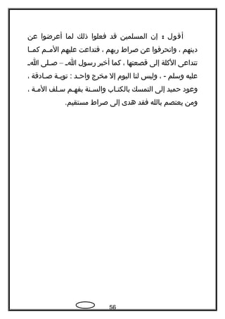 ‫أقول‬:‫إن‬‫المسلمين‬‫قد‬‫فعلوا‬‫ذلك‬‫لما‬‫أعرضوا‬‫عن‬
‫دينهم‬،‫وانحرفوا‬‫عن‬‫صراط‬‫هربهم‬،‫فتداعت‬‫عليهم‬‫المججم‬‫كمججا‬
‫تتداعى‬‫الكلة‬‫إلى‬‫قصعتها‬،‫كما‬‫أخبر‬‫هرسول‬‫ج‬‫ج‬‫ا‬–‫جلى‬‫ج‬‫ص‬‫ج‬‫ج‬‫ا‬
‫عليه‬‫وسلم‬، -‫وليس‬‫لنا‬‫اليوم‬‫إل‬‫مخرج‬‫جد‬‫ج‬‫واح‬‫جة‬‫ج‬‫توب‬ :‫جادقة‬‫ج‬‫ص‬،
‫وعود‬‫حميد‬‫إلى‬‫التمسك‬‫بالكتجاب‬‫والسجنة‬‫جم‬‫ج‬‫بفه‬‫سجلف‬‫جة‬‫ج‬‫الم‬،
‫ومن‬‫يعتصم‬‫بالله‬‫فقد‬‫هدى‬‫إلى‬‫صراط‬.‫مستقيم‬
56
 