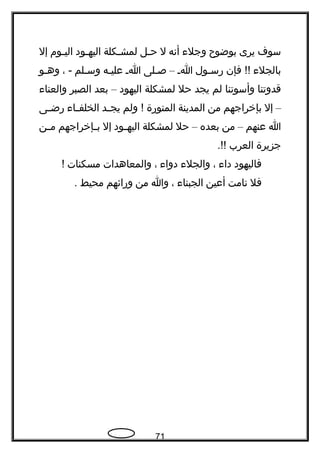 ‫سو ف‬‫يرى‬‫بوضو ح‬‫وجل ء‬‫أتنه‬‫ل‬‫حل‬‫ح‬‫ح‬‫حكلة‬‫ح‬‫لمش‬‫حود‬‫ح‬‫اليه‬‫حوم‬‫ح‬‫الي‬‫إل‬
‫بالجل ء‬‫فإن‬ !!‫رسحول‬‫اح‬–‫صحلى‬‫اح‬‫عليحه‬‫وسحلم‬، -‫وهحو‬
‫قدوتنا‬‫وأسوتنا‬‫لم‬‫يجد‬‫حل‬‫لمشكلة‬‫اليهود‬–‫بعد‬‫الصبر‬‫والعنا ء‬
–‫إل‬‫بإخراجهم‬‫من‬‫المدينة‬‫المنورة‬‫ولم‬ !‫حد‬‫ح‬‫يج‬‫حا ء‬‫ح‬‫الخلف‬‫حى‬‫ح‬‫رض‬
‫ا‬‫عنهم‬–‫من‬‫بعده‬–‫حل‬‫لمشكلة‬‫حود‬‫ح‬‫اليه‬‫إل‬‫حإخراجهم‬‫ح‬‫ب‬‫حن‬‫ح‬‫م‬
‫جزيرة‬‫العرب‬.!!
‫فاليهود‬‫دا ء‬،‫والجل ء‬‫دوا ء‬،‫والمعاهدات‬‫مسكنات‬!
‫فل‬‫تنامت‬‫أعين‬‫الجبنا ء‬،‫وا‬‫من‬‫ورائهم‬‫محيط‬.
71
 