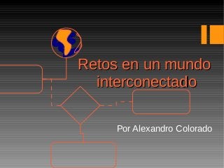 Retos en un mundoRetos en un mundo
interconectadointerconectado
Por Alexandro Colorado
 