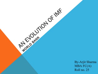 AN
EVOLUTION
OF IM
F
W
ORLD
BANK
By-Arjit Sharma
MBA FC(A)
Roll no. 25
 