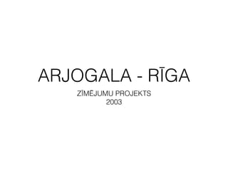 ARJOGALA - RĪGA
ZĪMĒJUMU PROJEKTS
2003
 