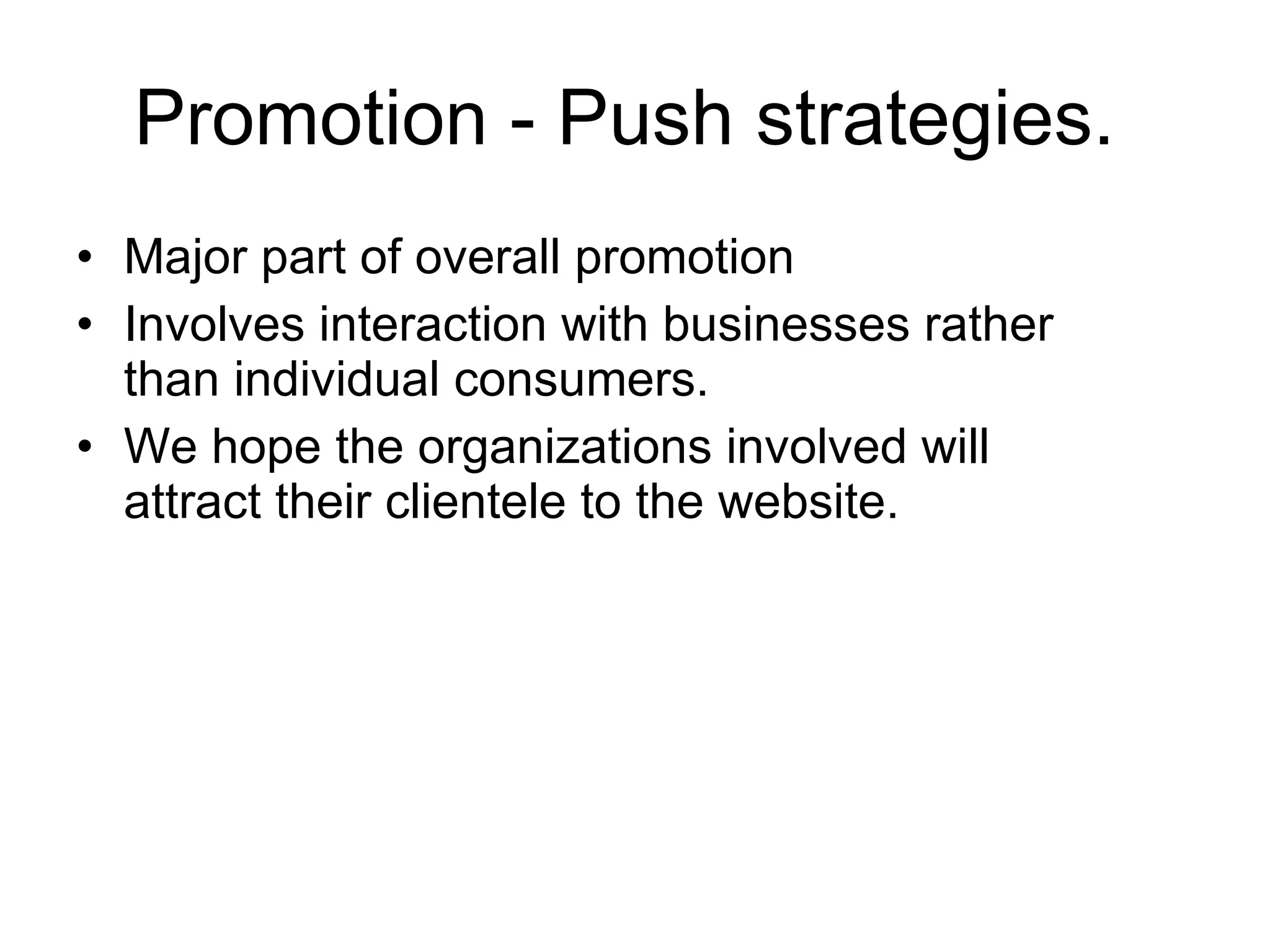 Promotion - Push strategies.  Major part of overall promotion  Involves interaction with businesses rather than individual consumers.  We hope the organizations involved will attract their clientele to the website.  