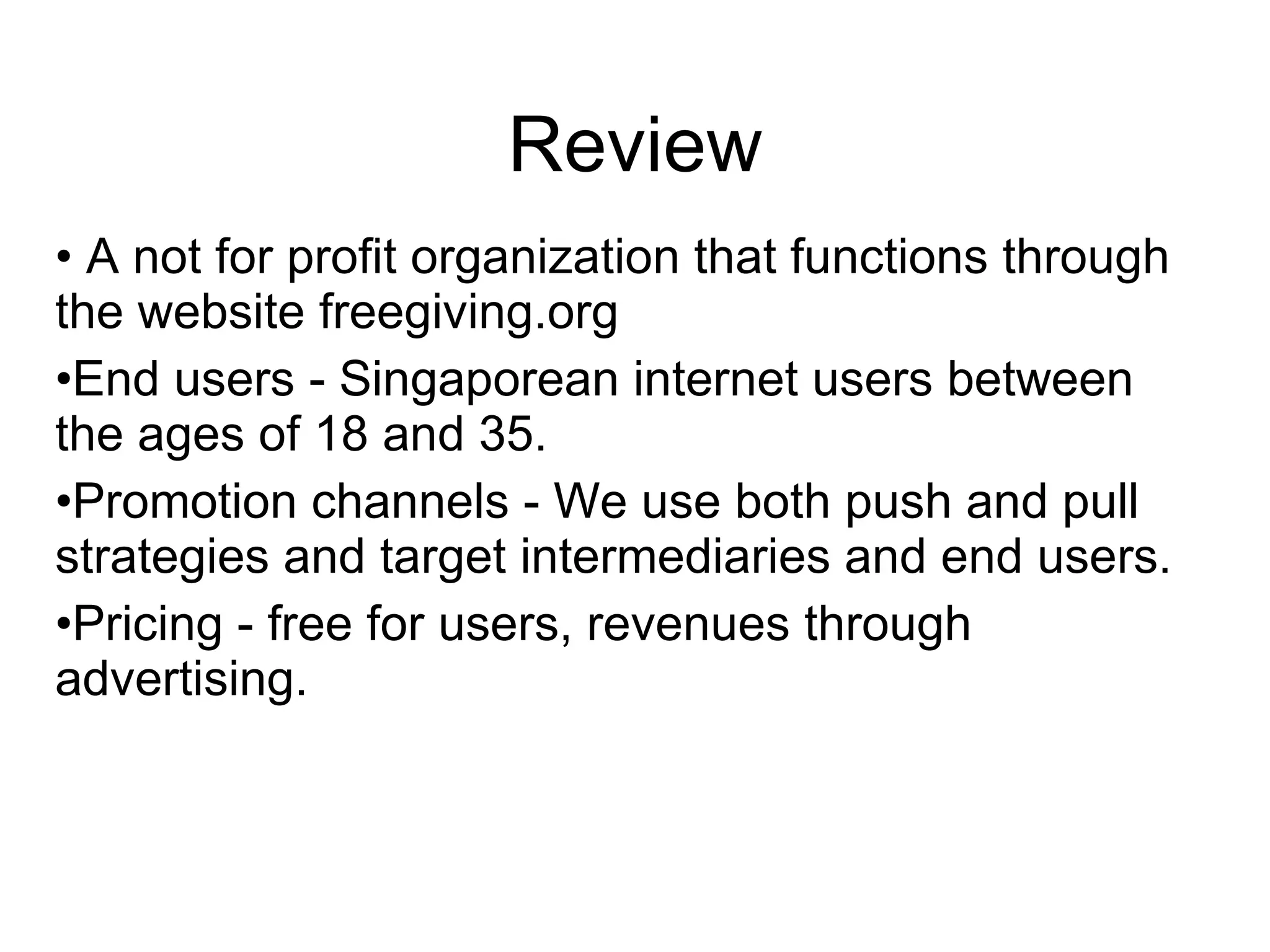 Review A not for profit organization that functions through the website freegiving.org End users - Singaporean internet users between the ages of 18 and 35. Promotion channels - We use both push and pull strategies and target intermediaries and end users.  Pricing - free for users, revenues through advertising.   