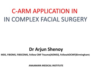 Dr Arjun Shenoy
MDS, FIBOMS, FIBSCOMS, Fellow CMF Trauma(AOMSI), FellowAOCMF(Birmingham)
ANAAMAYA MEDICAL INSTITUTE
C-ARM APPLICATION IN
IN COMPLEX FACIAL SURGERY
 