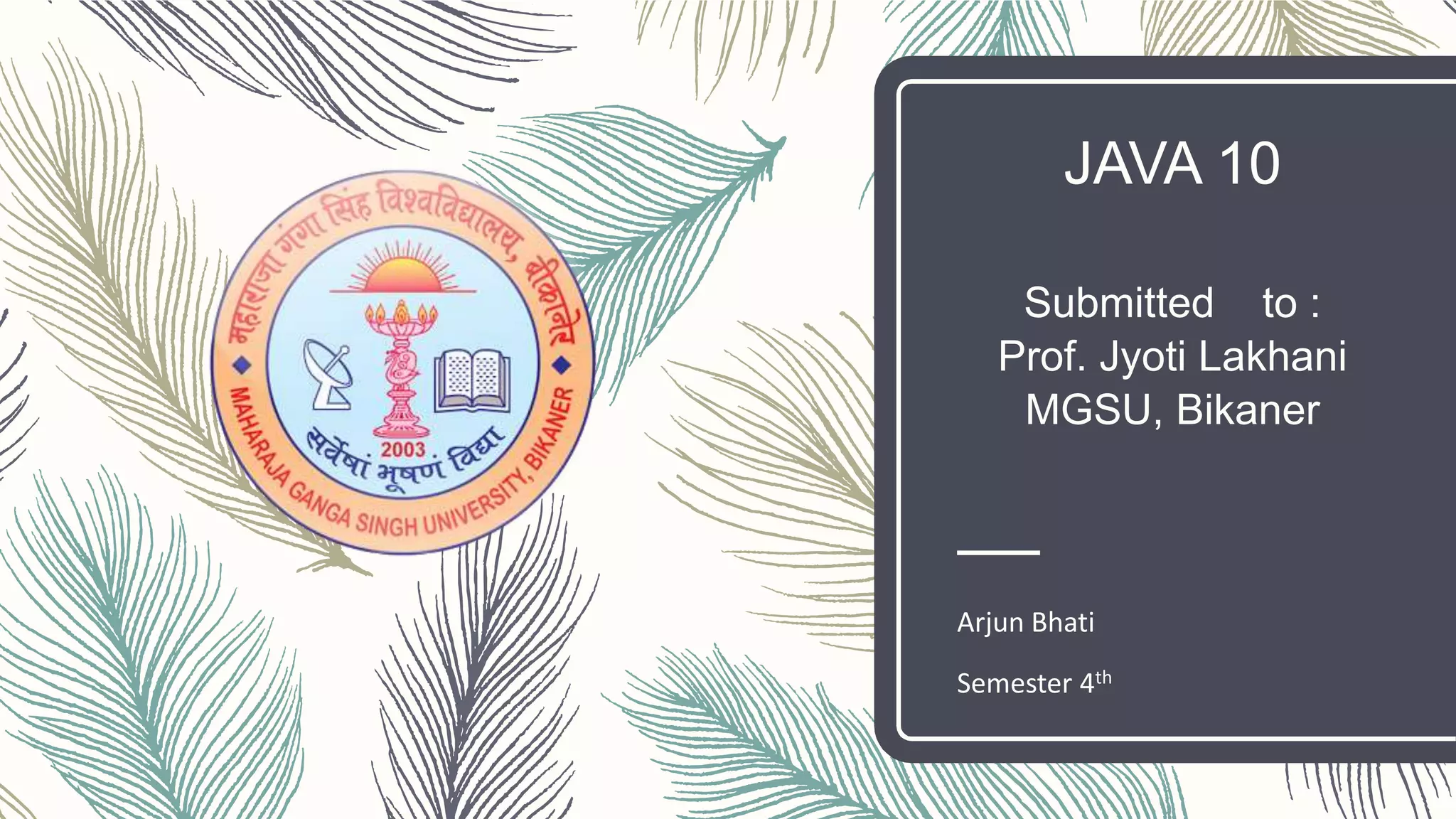 JAVA 10
Submitted to :
Prof. Jyoti Lakhani
MGSU, Bikaner
Arjun Bhati
Semester 4th
 