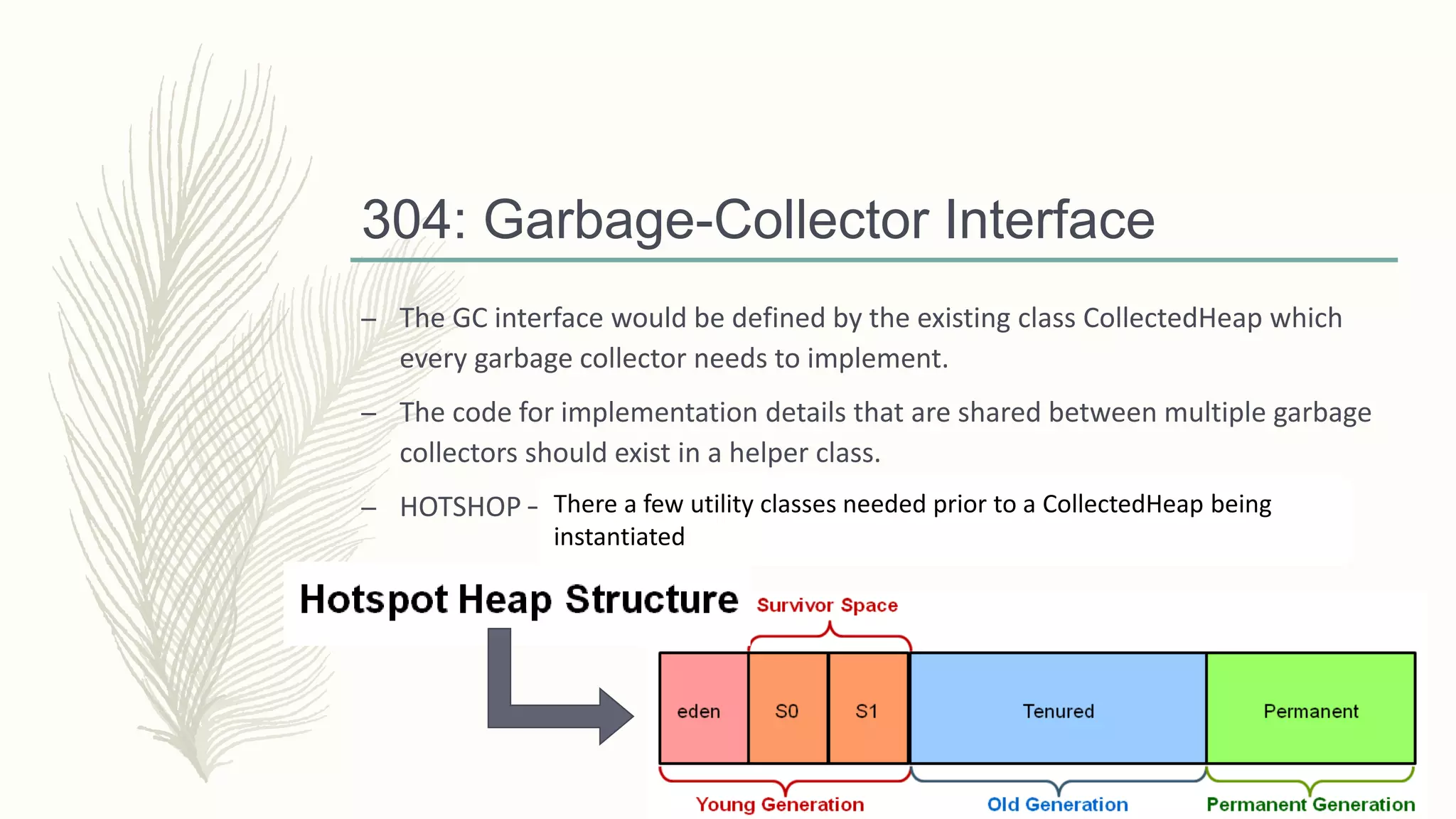 304: Garbage-Collector Interface
– The GC interface would be defined by the existing class CollectedHeap which
every garbage collector needs to implement.
– The code for implementation details that are shared between multiple garbage
collectors should exist in a helper class.
– HOTSHOP – Mobile Hotshop.There a few utility classes needed prior to a CollectedHeap being
instantiated
 