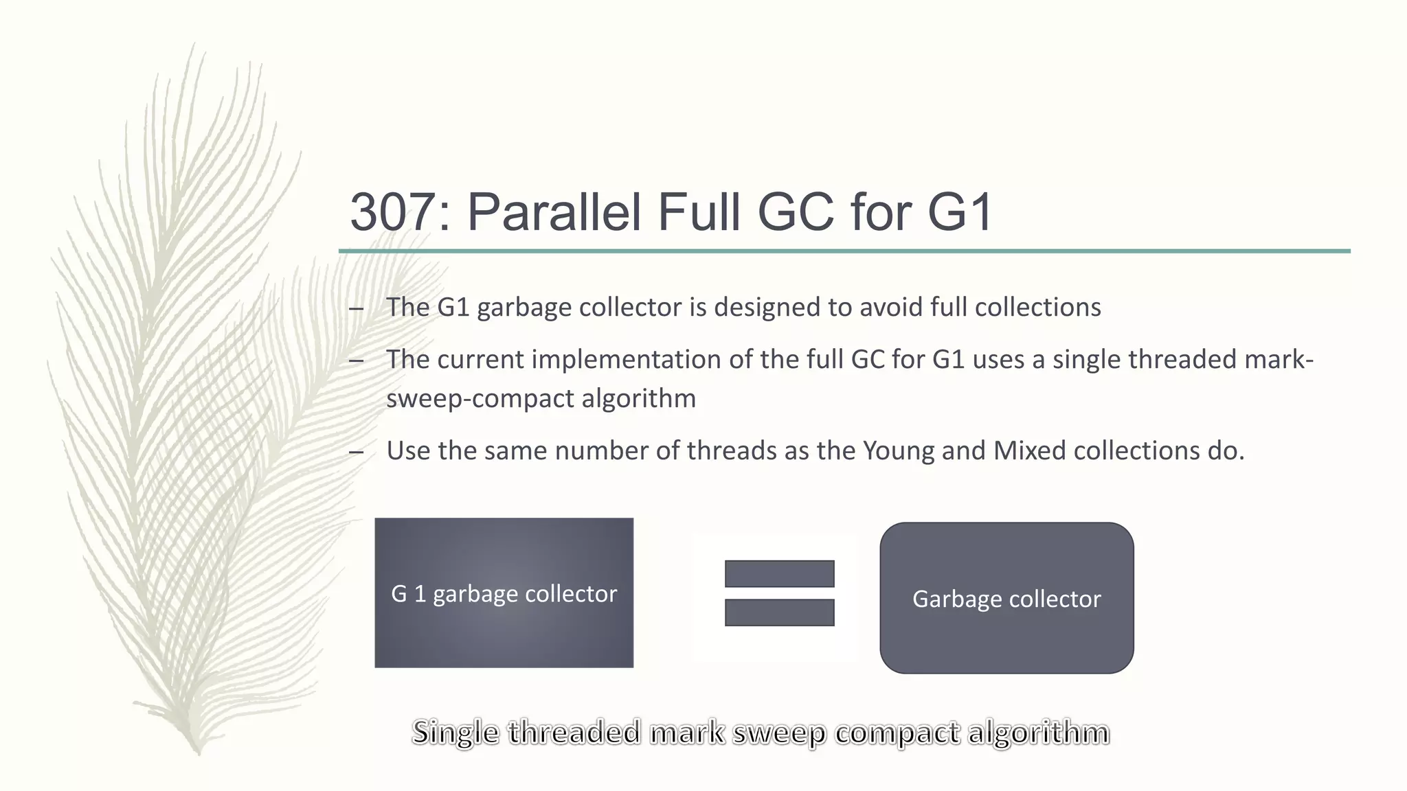 307: Parallel Full GC for G1
– The G1 garbage collector is designed to avoid full collections
– The current implementation of the full GC for G1 uses a single threaded mark-
sweep-compact algorithm
– Use the same number of threads as the Young and Mixed collections do.
G 1 garbage collector Garbage collector
 