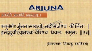 कक
ु भोऽर्ुुननामाख्यो निीसर्ुश्च कीर्तुतः |
इन्द्ररुवीरवृक्षश्च वीरश्च धवलः स्मृतः ||२३||
(भावप्रकाश र्नघन्द्टु वटादिवगु)
ARJUNA
अर्ुयर्त प्रापयर्त हृद्यताम् ।
 