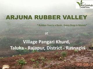 ARJUNA RUBBER VALLEY
“ Rubber Tree is a Bank , Every Drop is Money”
at
Village Pangari Khurd,
Taluka - Rajapur, District - Ratnagiri
 