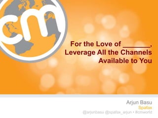 For the Love of _______,
Leverage All the Channels
          Available to You




                           Arjun Basu
                                 Spafax
     @arjunbasu @spafax_arjun • #cmworld
                                  #cmworld
 