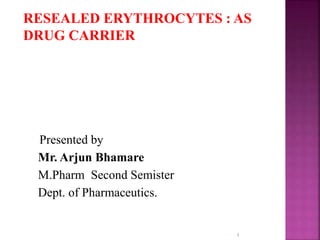 RESEALED ERYTHROCYTES : AS
DRUG CARRIER
Presented by
Mr. Arjun Bhamare
M.Pharm Second Semister
Dept. of Pharmaceutics.
1
 