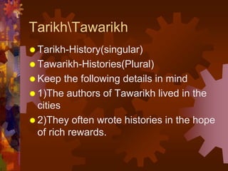 TarikhTawarikh
 Tarikh-History(singular)
 Tawarikh-Histories(Plural)
 Keep the following details in mind
 1)The authors of Tawarikh lived in the
cities
 2)They often wrote histories in the hope
of rich rewards.
 