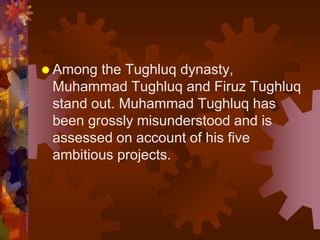  Among the Tughluq dynasty,
Muhammad Tughluq and Firuz Tughluq
stand out. Muhammad Tughluq has
been grossly misunderstood and is
assessed on account of his five
ambitious projects.
 