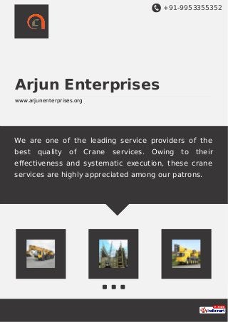 +91-9953355352
Arjun Enterprises
www.arjunenterprises.org
We are one of the leading service providers of the
best quality of Crane services. Owing to their
eﬀectiveness and systematic execution, these crane
services are highly appreciated among our patrons.
 