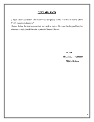 DECLARATION

I, Arjun hereby declare that I have carried out my project in title ―The reader analysis of the
WEEK magazine in Lucknow‖
I further declare that this is my original work and no part of this report has been published or
submitted to anybody or University for award of Degree/Diploma.




                                                                         Arjun

                                                                     ROLL NO. – 1173870005

                                                                         M.B.A.IIIrd sem




                                                                                                   4
 