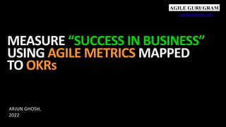 MEASURE “SUCCESS IN BUSINESS”
USING AGILE METRICS MAPPED
TO OKRs
ARJUN GHOSH,
2022
agilegurugram.com
 