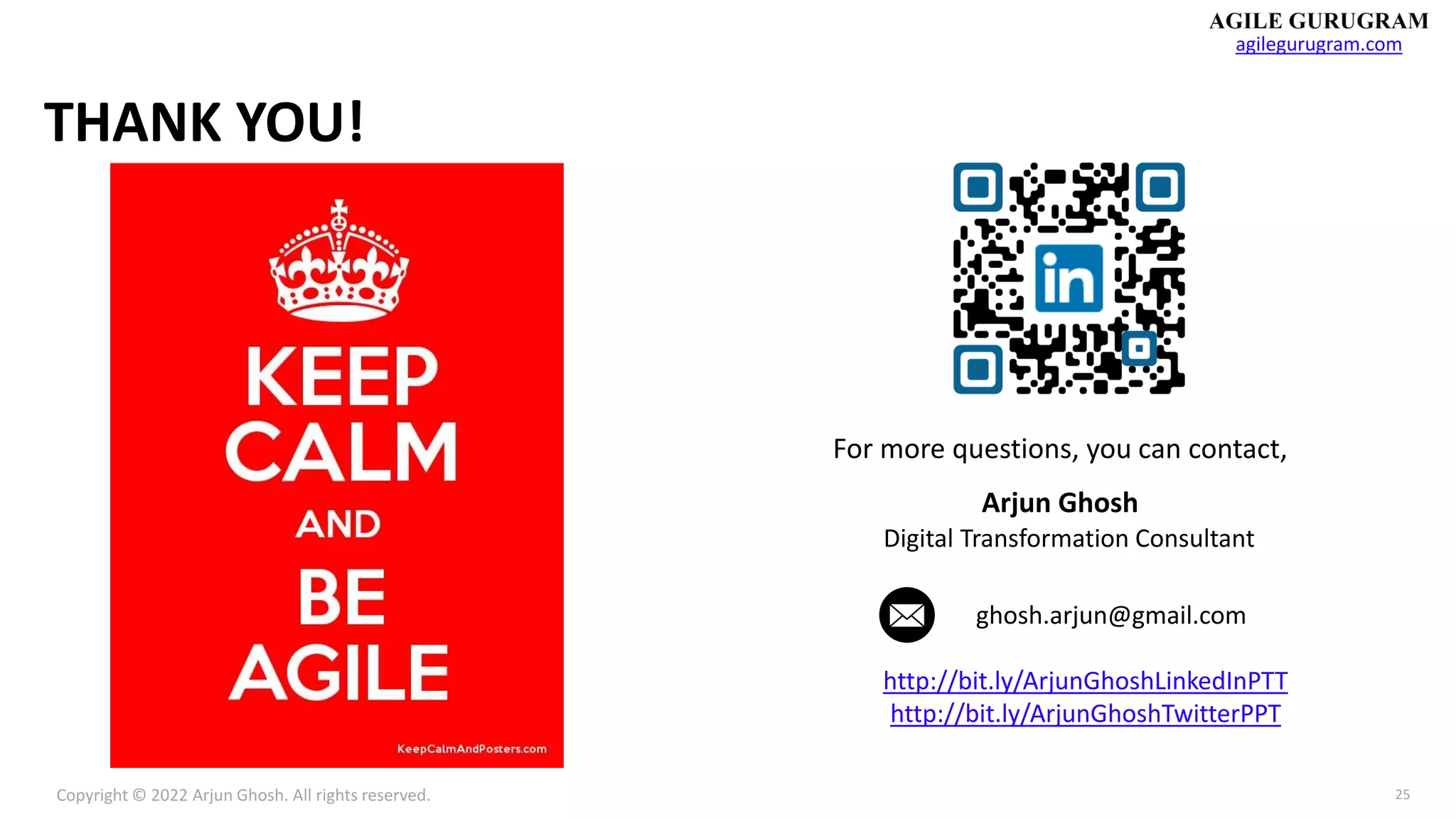 Copyright © 2022 Arjun Ghosh. All rights reserved.
agilegurugram.com
25
THANK YOU!
For more questions, you can contact,
Arjun Ghosh
Digital Transformation Consultant
ghosh.arjun@gmail.com
http://bit.ly/ArjunGhoshLinkedInPTT
http://bit.ly/ArjunGhoshTwitterPPT
 